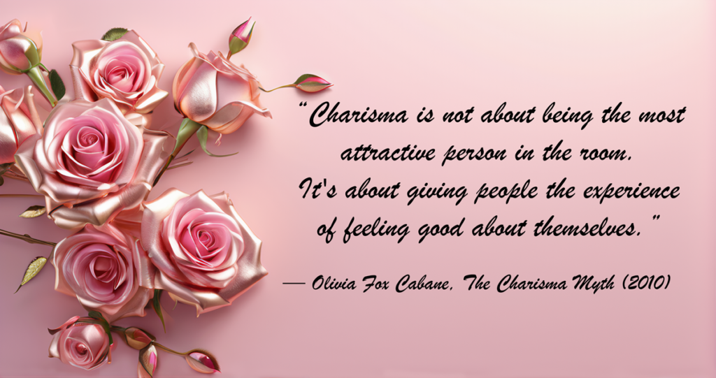 Quote by Olivia Fox Cabane: 'Charisma is not about being the most attractive person in the room. It's about giving people the experience of feeling good about themselves.' on a lighter pink background with pink roses and golden highlights.